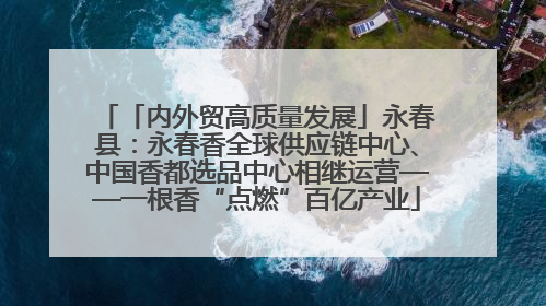 「内外贸高质量发展」永春县：永春香全球供应链中心、中国香都选品中心相继运营——一根香“点燃”百亿产业
